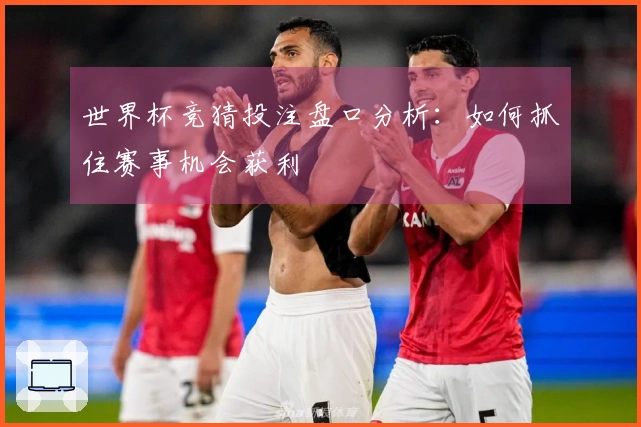 世界杯竞猜投注盘口分析：如何抓住赛事机会获利