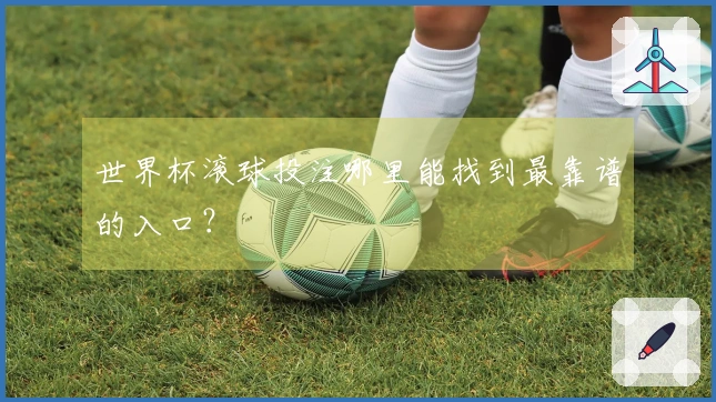 世界杯滚球投注哪里能找到最靠谱的入口？