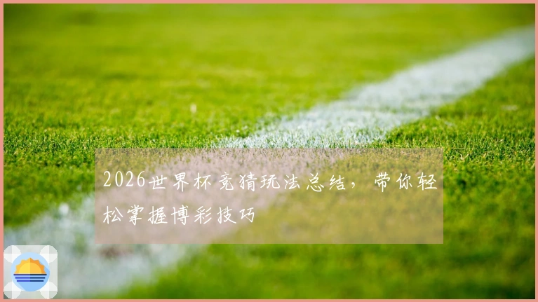 2026世界杯竞猜玩法总结，带你轻松掌握博彩技巧