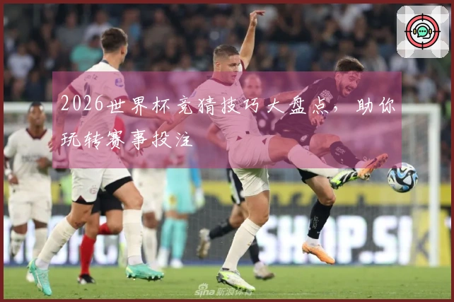2026世界杯竞猜技巧大盘点，助你玩转赛事投注