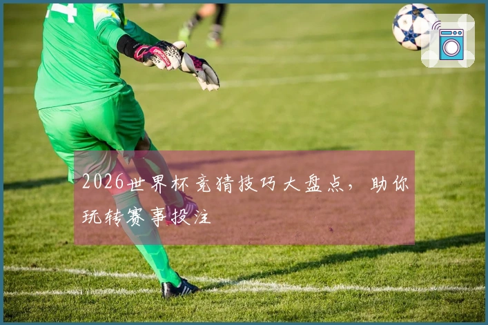 2026世界杯竞猜技巧大盘点，助你玩转赛事投注