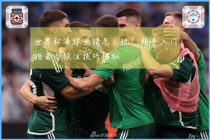 世界杯滚球竞猜怎么玩？新手入门指南与投注技巧揭秘