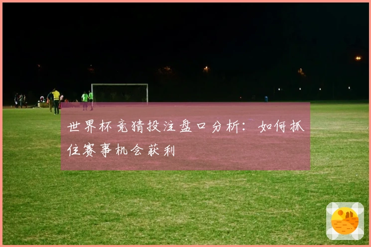 世界杯竞猜投注盘口分析：如何抓住赛事机会获利
