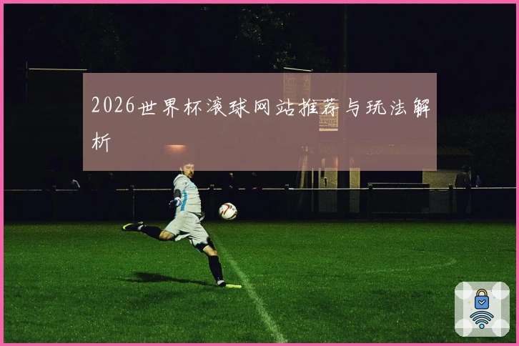 2026世界杯滚球网站推荐与玩法解析