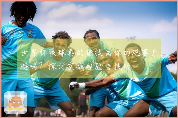世界杯滚球真的能提高你的观赛乐趣吗？探讨实战经验与技巧