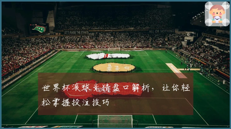 世界杯滚球竞猜盘口解析，让你轻松掌握投注技巧